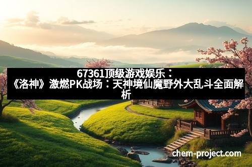 67361顶级游戏娱乐：《洛神》激燃PK战场：天神境仙魔野外大乱斗全面解析