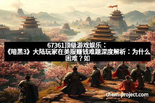 67361顶级游戏娱乐：《暗黑3》大陆玩家在美服赚钱难题深度解析：为什么困难？如何突破局限？