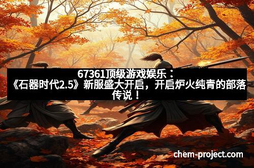 67361顶级游戏娱乐：《石器时代2.5》新服盛大开启，开启炉火纯青的部落传说！